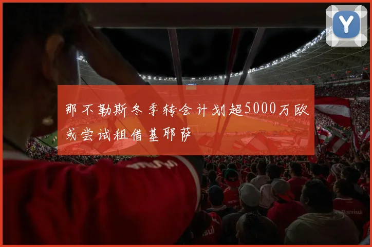 那不勒斯冬季转会计划超5000万欧或尝试租借基耶萨