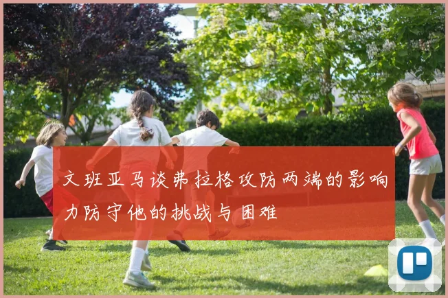 文班亚马谈弗拉格攻防两端的影响力防守他的挑战与困难