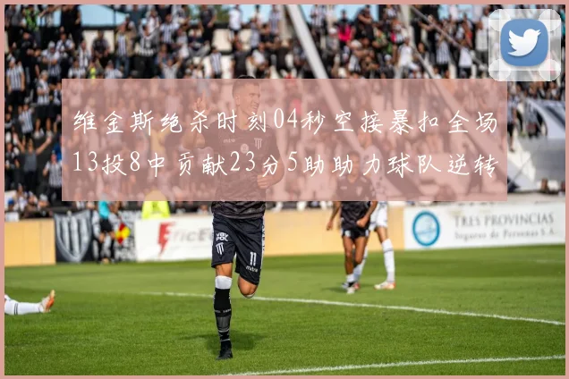 维金斯绝杀时刻04秒空接暴扣全场13投8中贡献23分5助助力球队逆转胜利