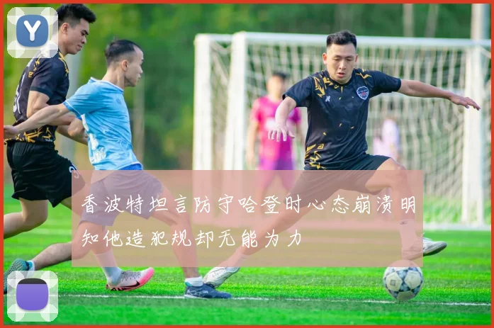 香波特坦言防守哈登时心态崩溃明知他造犯规却无能为力