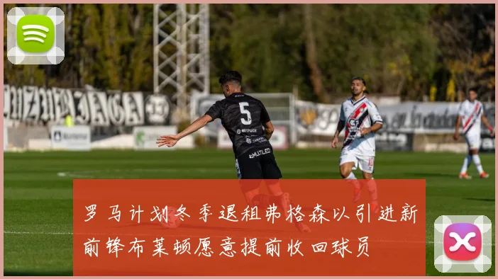罗马计划冬季退租弗格森以引进新前锋布莱顿愿意提前收回球员