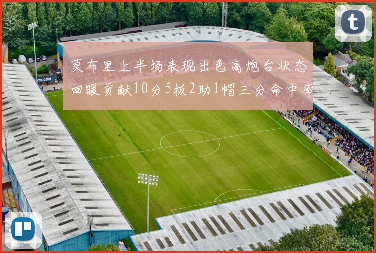 莫布里上半场表现出色高炮台状态回暖贡献10分5板2助1帽三分命中率高达66