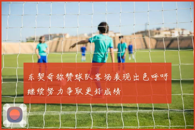 东契奇称赞球队客场表现出色呼吁继续努力争取更好成绩