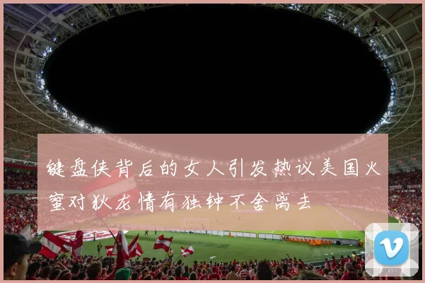 键盘侠背后的女人引发热议美国火蜜对狄龙情有独钟不舍离去