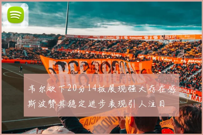 韦尔砍下20分14板展现强大存在感斯波赞其稳定进步表现引人注目