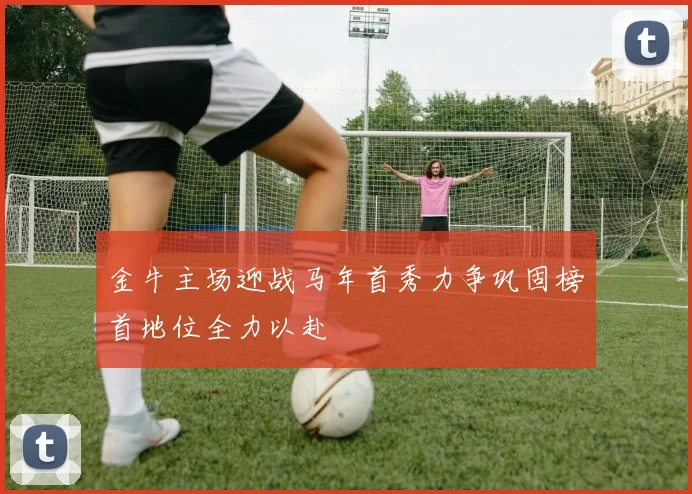 金牛主场迎战马年首秀力争巩固榜首地位全力以赴