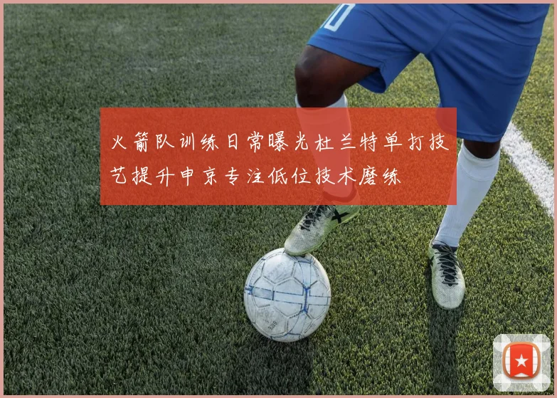 火箭队训练日常曝光杜兰特单打技艺提升申京专注低位技术磨练