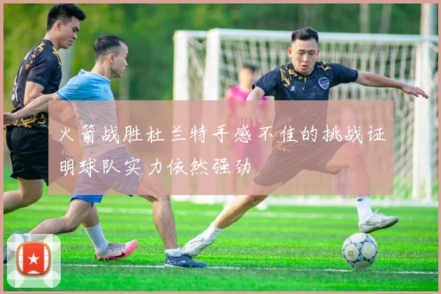 火箭战胜杜兰特手感不佳的挑战证明球队实力依然强劲