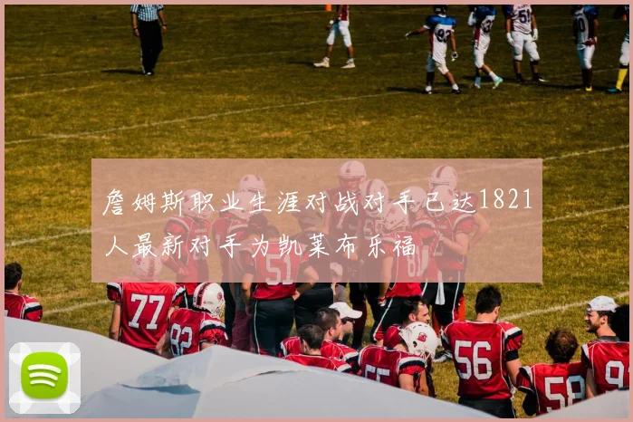 詹姆斯职业生涯对战对手已达1821人最新对手为凯莱布乐福