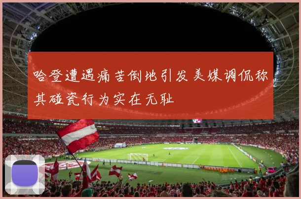 哈登遭遇痛苦倒地引发美媒调侃称其碰瓷行为实在无耻