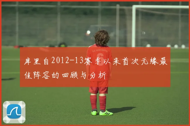 库里自2012-13赛季以来首次无缘最佳阵容的回顾与分析