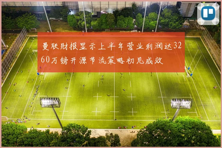 曼联财报显示上半年营业利润达3260万镑开源节流策略初见成效