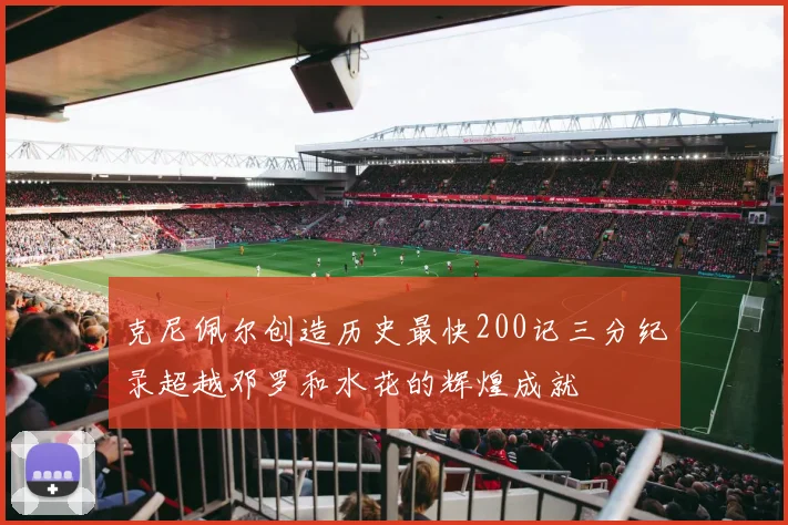 克尼佩尔创造历史最快200记三分纪录超越邓罗和水花的辉煌成就
