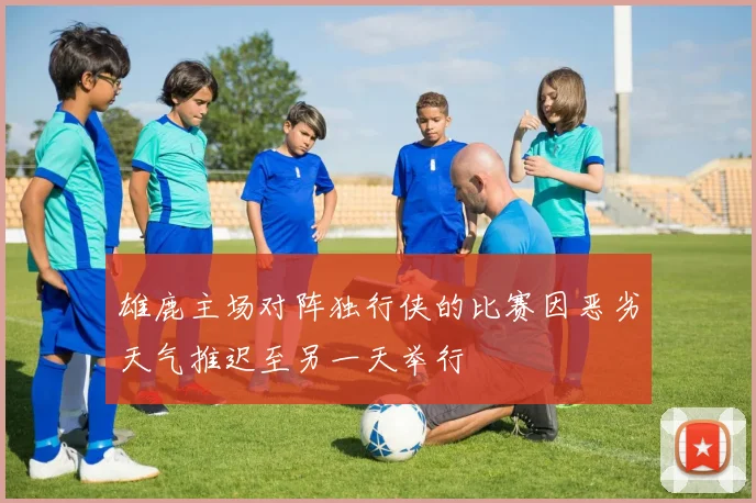 雄鹿主场对阵独行侠的比赛因恶劣天气推迟至另一天举行