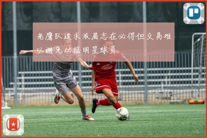 老鹰队追求浓眉志在必得但交易难以避免动摇明星球员
