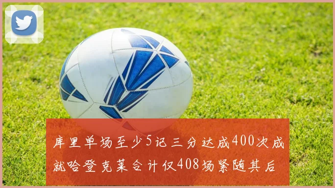库里单场至少5记三分达成400次成就哈登克莱合计仅408场紧随其后