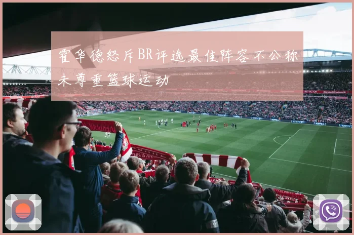 霍华德怒斥BR评选最佳阵容不公称未尊重篮球运动