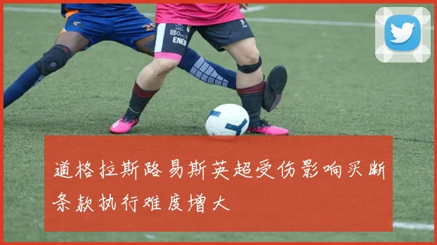 道格拉斯路易斯英超受伤影响买断条款执行难度增大