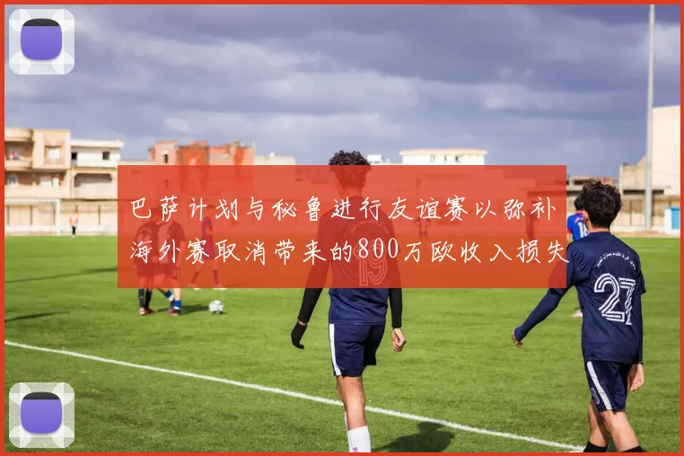 巴萨计划与秘鲁进行友谊赛以弥补海外赛取消带来的800万欧收入损失