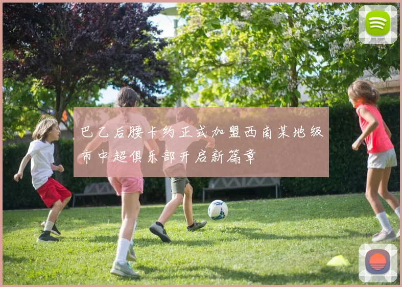 巴乙后腰卡约正式加盟西南某地级市中超俱乐部开启新篇章