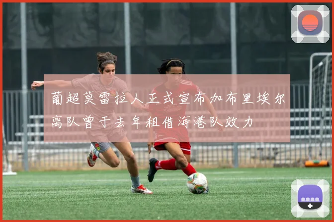 葡超莫雷拉人正式宣布加布里埃尔离队曾于去年租借海港队效力