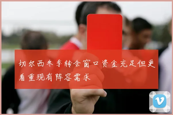 切尔西冬季转会窗口资金充足但更看重现有阵容需求