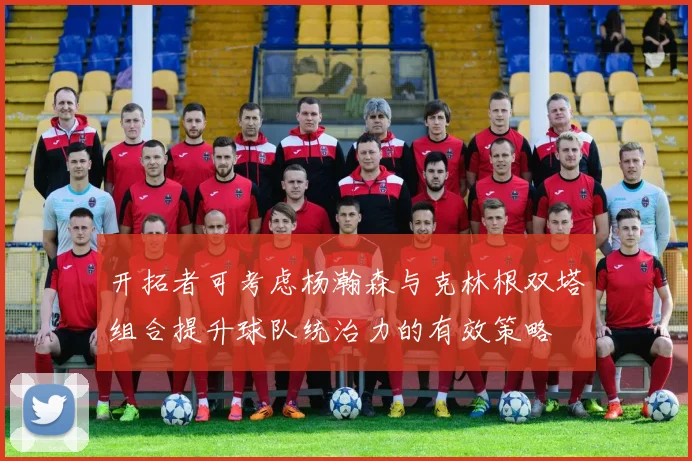 开拓者可考虑杨瀚森与克林根双塔组合提升球队统治力的有效策略
