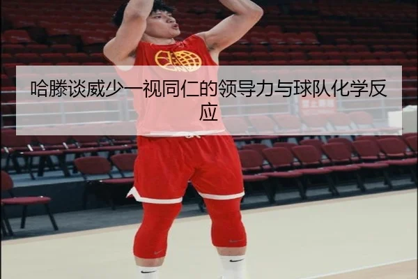 哈滕谈威少一视同仁的领导力与球队化学反应（3377Sports）