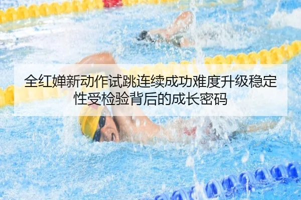全红婵新动作试跳连续成功难度升级稳定性受检验背后的成长密码（3377Sports）