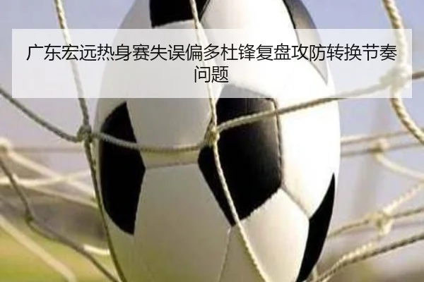 广东宏远热身赛失误偏多杜锋复盘攻防转换节奏问题（3377Sports）