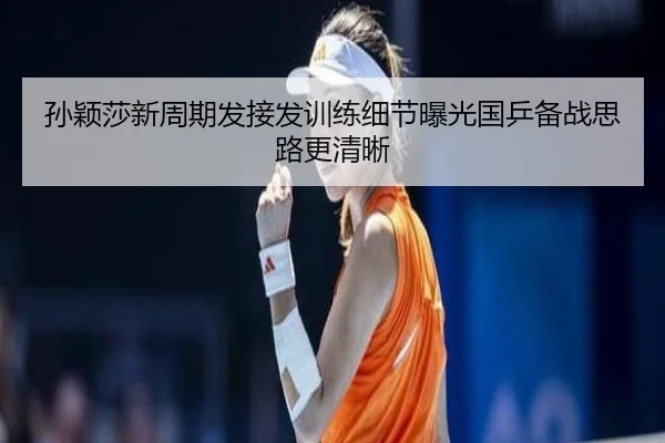 孙颖莎新周期发接发训练细节曝光国乒备战思路更清晰（3377Sports）